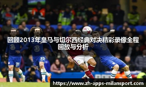 回顾2013年皇马与切尔西经典对决精彩录像全程回放与分析