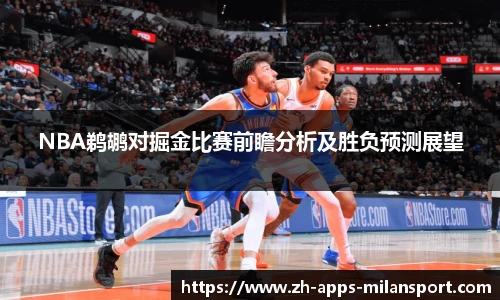 NBA鹈鹕对掘金比赛前瞻分析及胜负预测展望