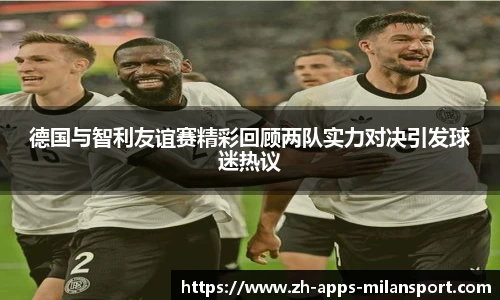 德国与智利友谊赛精彩回顾两队实力对决引发球迷热议