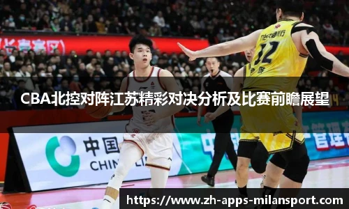 CBA北控对阵江苏精彩对决分析及比赛前瞻展望