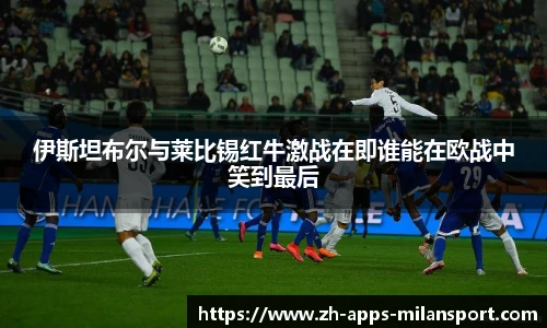 伊斯坦布尔与莱比锡红牛激战在即谁能在欧战中笑到最后