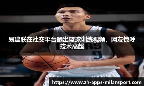 易建联在社交平台晒出篮球训练视频，网友惊呼技术高超