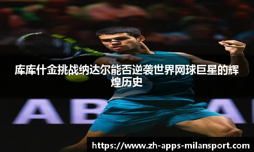 库库什金挑战纳达尔能否逆袭世界网球巨星的辉煌历史