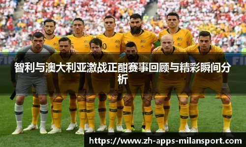 智利与澳大利亚激战正酣赛事回顾与精彩瞬间分析