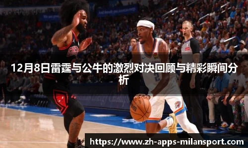 12月8日雷霆与公牛的激烈对决回顾与精彩瞬间分析