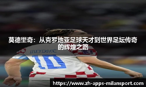 莫德里奇：从克罗地亚足球天才到世界足坛传奇的辉煌之路