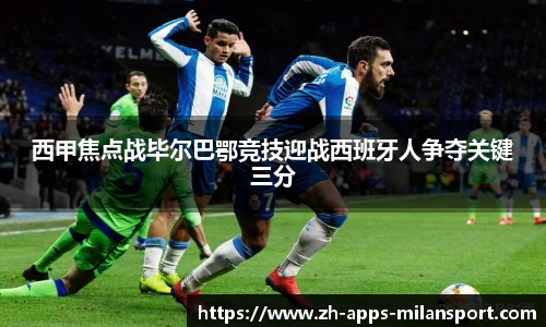 西甲焦点战毕尔巴鄂竞技迎战西班牙人争夺关键三分