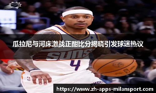瓜拉尼与河床激战正酣比分揭晓引发球迷热议